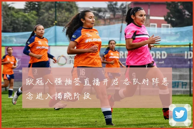 欧冠八强抽签直播开启 各队对阵悬念进入揭晓阶段