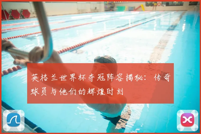 英格兰世界杯夺冠阵容揭秘:传奇球员与他们的辉煌时刻