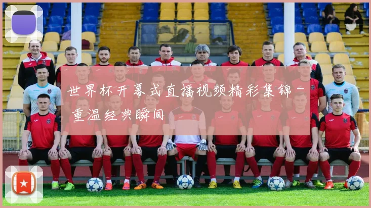世界杯开幕式直播视频精彩集锦 - 重温经典瞬间