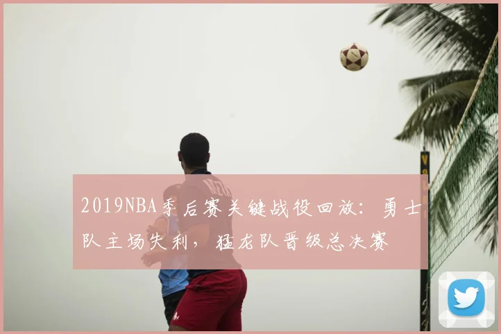 2019NBA季后赛关键战役回放：勇士队主场失利，猛龙队晋级总决赛