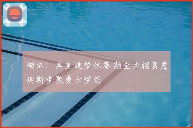 湖记:库里追梦休赛期全力招募詹姆斯重聚勇士梦想