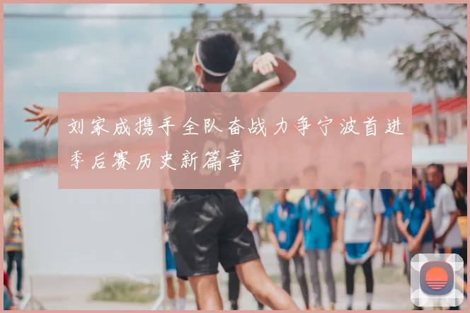 刘家成携手全队奋战力争宁波首进季后赛历史新篇章