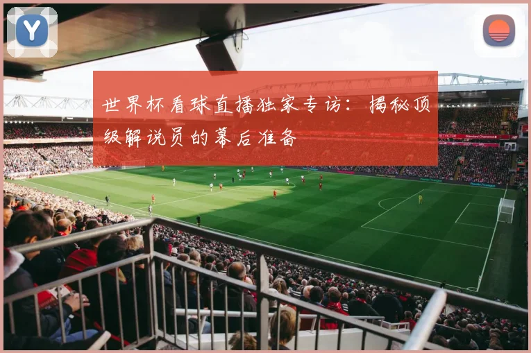 世界杯看球直播独家专访：揭秘顶级解说员的幕后准备