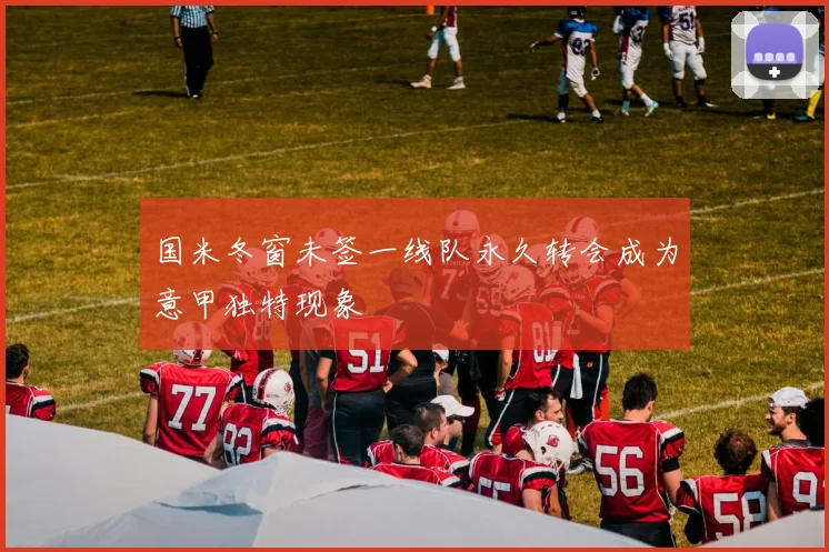 国米冬窗未签一线队永久转会成为意甲独特现象