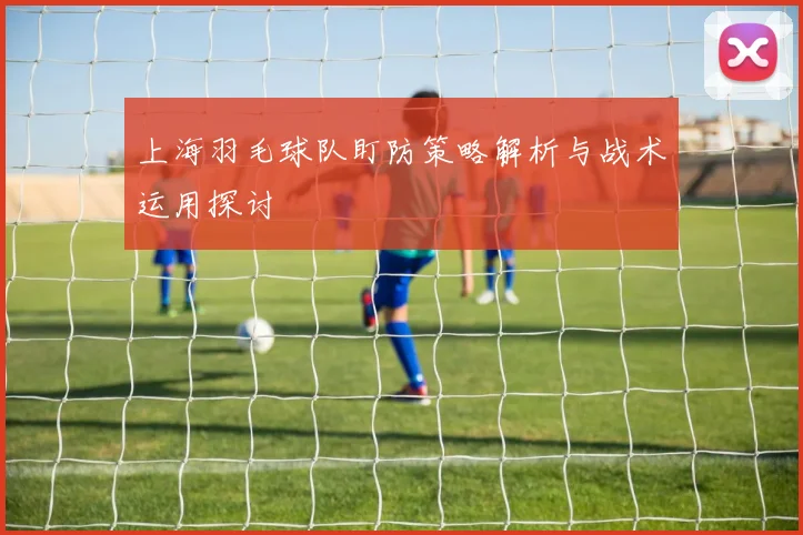 上海羽毛球队盯防策略解析与战术运用探讨
