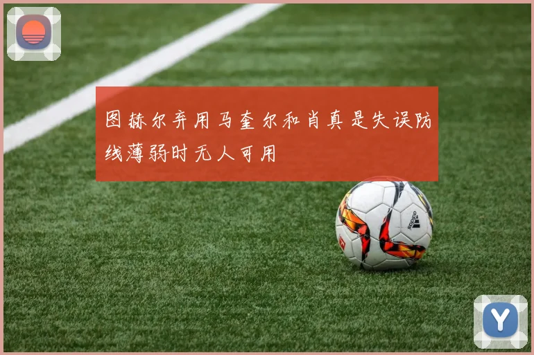 图赫尔弃用马奎尔和肖真是失误防线薄弱时无人可用