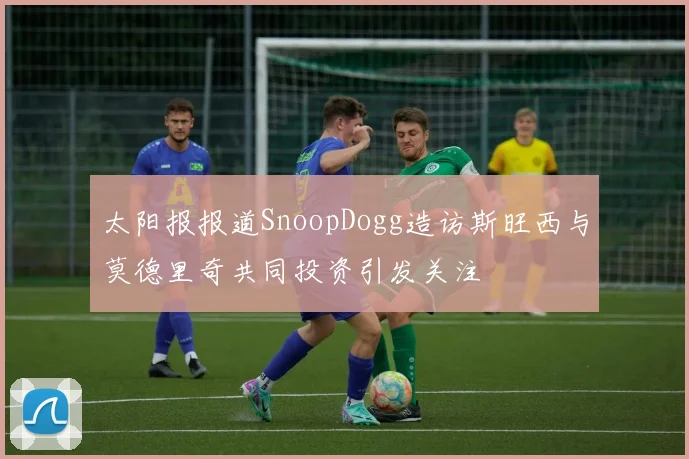 太阳报报道SnoopDogg造访斯旺西与莫德里奇共同投资引发关注