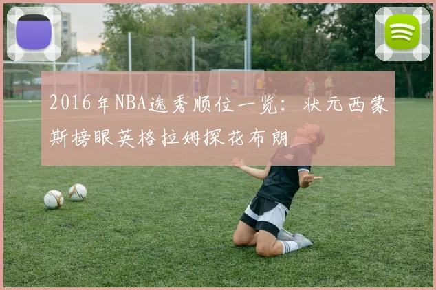 2016年NBA选秀顺位一览：状元西蒙斯榜眼英格拉姆探花布朗