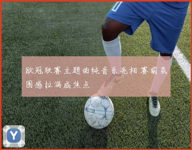 欧冠联赛主题曲纯音乐亮相 赛前氛围感拉满成焦点