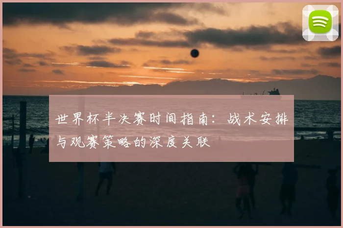 世界杯半决赛时间指南：战术安排与观赛策略的深度关联