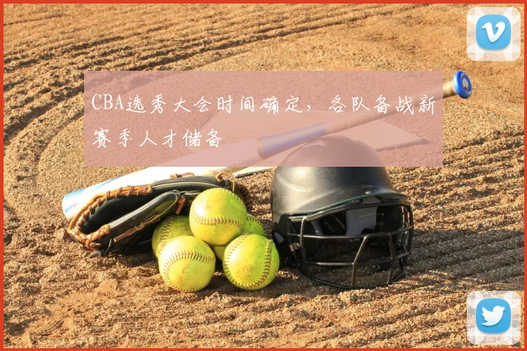 CBA选秀大会时间确定,各队备战新赛季人才储备