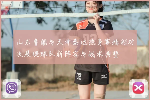 山东鲁能与天津泰达热身赛精彩对决展现球队新阵容与战术调整
