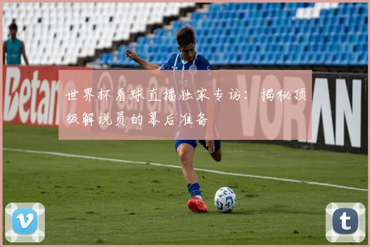 世界杯看球直播独家专访:揭秘顶级解说员的幕后准备