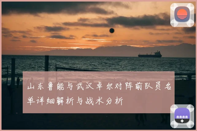 山东鲁能与武汉卓尔对阵前队员名单详细解析与战术分析