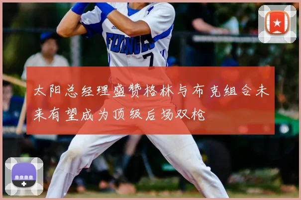 太阳总经理盛赞格林与布克组合未来有望成为顶级后场双枪