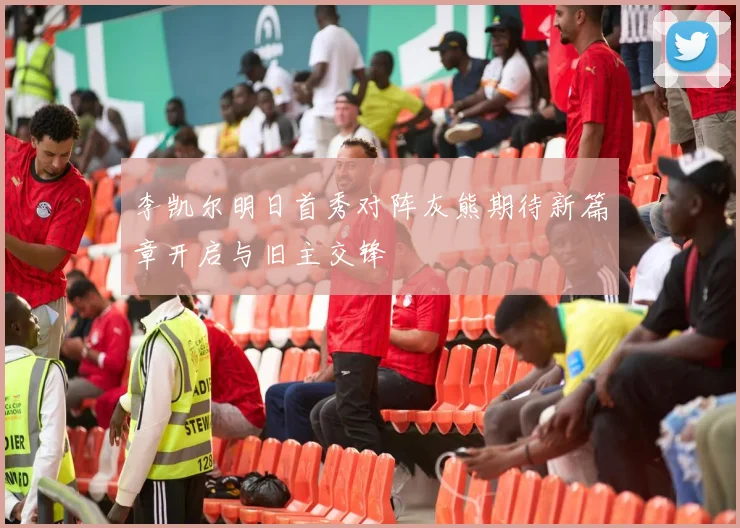 李凯尔明日首秀对阵灰熊期待新篇章开启与旧主交锋