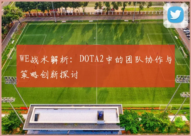 WE战术解析:DOTA2中的团队协作与策略创新探讨