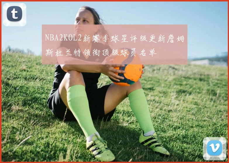 NBA2KOL2新赛季球星评级更新詹姆斯杜兰特领衔顶级球员名单