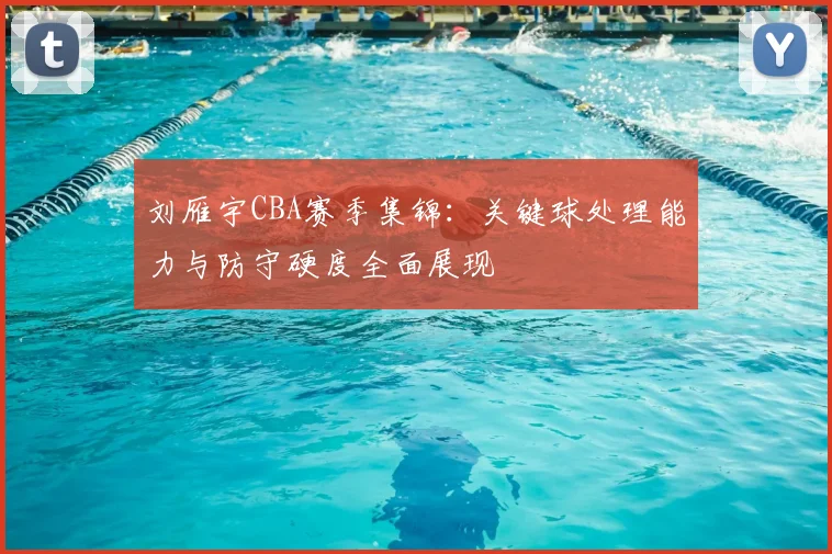 刘雁宇CBA赛季集锦:关键球处理能力与防守硬度全面展现