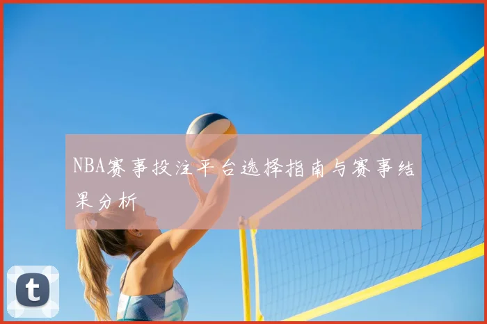 NBA赛事投注平台选择指南与赛事结果分析