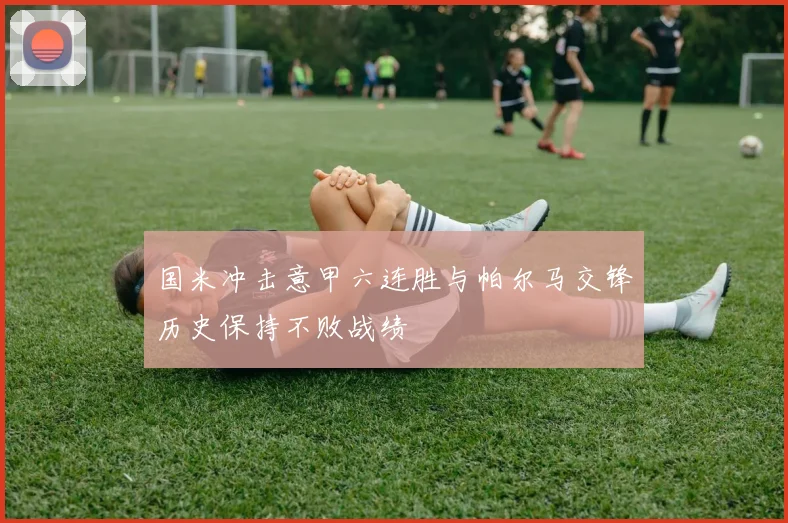 国米冲击意甲六连胜与帕尔马交锋历史保持不败战绩