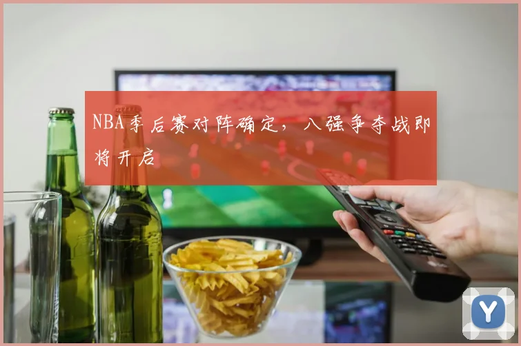 NBA季后赛对阵确定,八强争夺战即将开启
