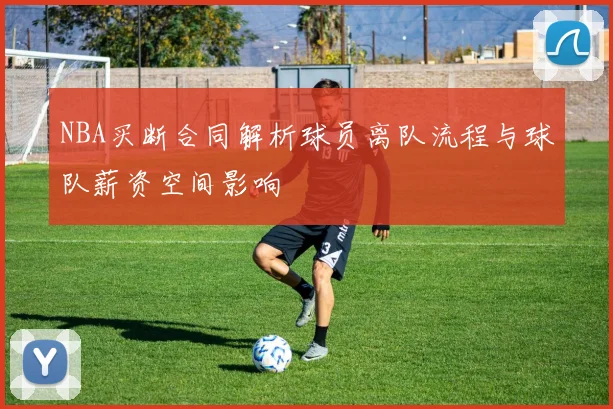 NBA买断合同解析球员离队流程与球队薪资空间影响