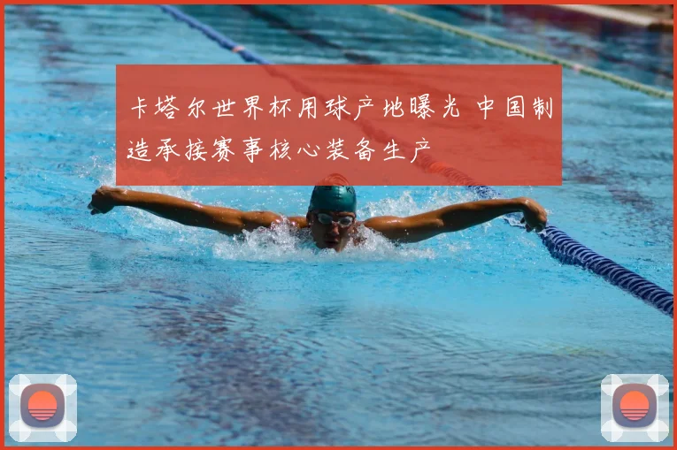 卡塔尔世界杯用球产地曝光 中国制造承接赛事核心装备生产