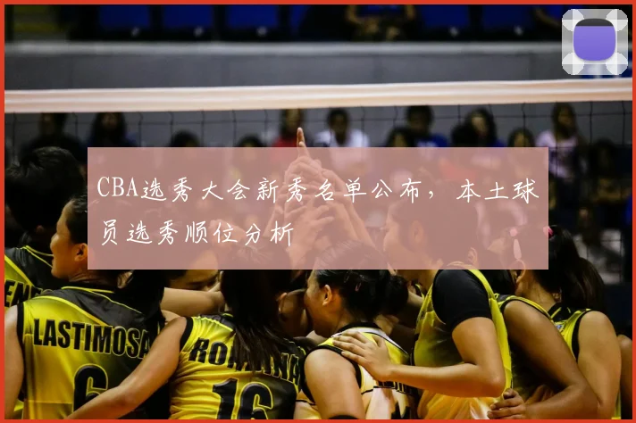 CBA选秀大会新秀名单公布,本土球员选秀顺位分析