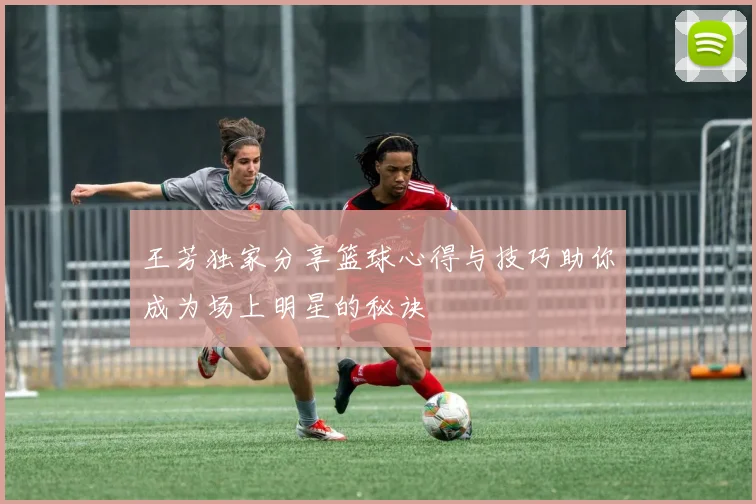 王芳独家分享篮球心得与技巧助你成为场上明星的秘诀