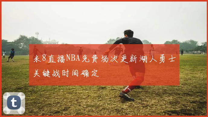 米8直播NBA免费场次更新湖人勇士关键战时间确定