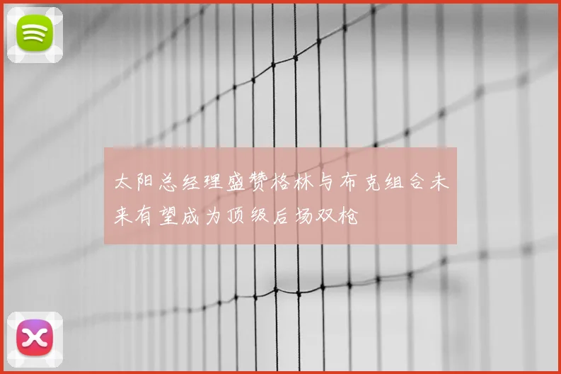 太阳总经理盛赞格林与布克组合未来有望成为顶级后场双枪