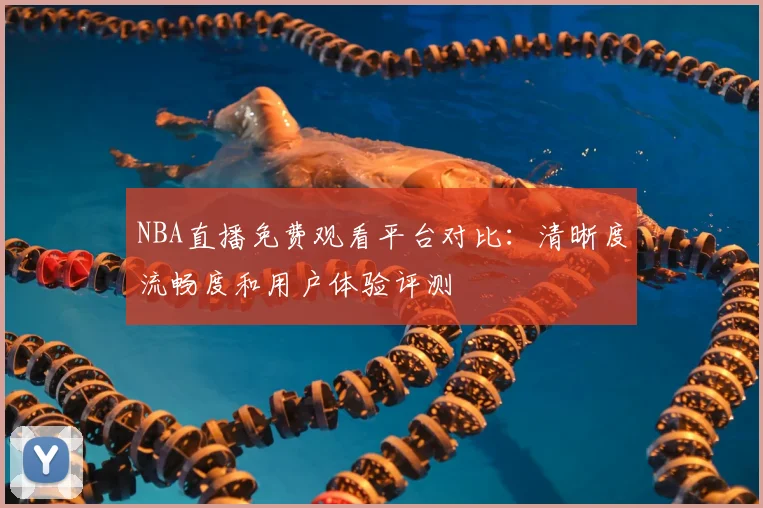 NBA直播免费观看平台对比：清晰度流畅度和用户体验评测