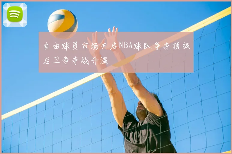 自由球员市场开启NBA球队争夺顶级后卫争夺战升温